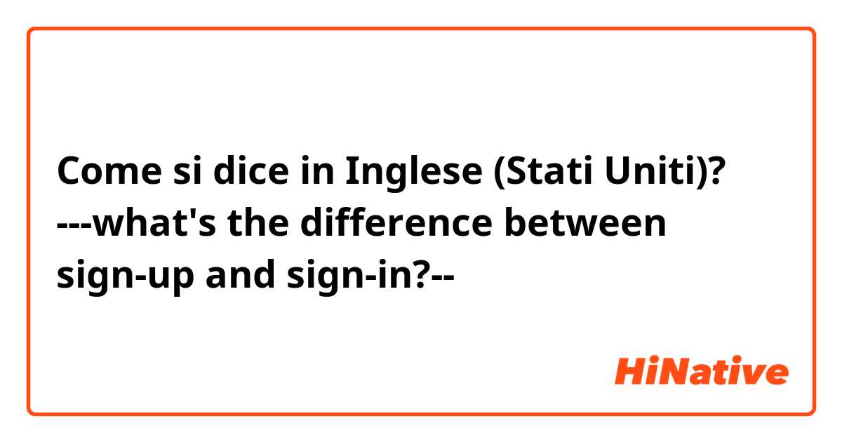 Come si dice in Inglese (Stati Uniti)? ---what's the difference between sign-up and sign-in?--