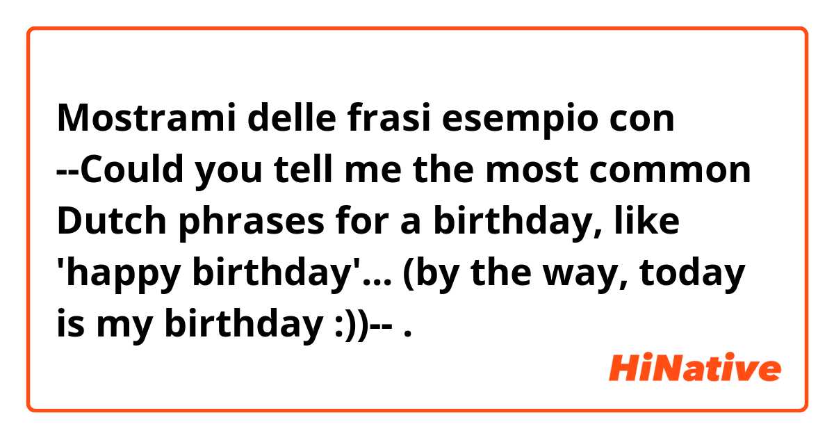 Mostrami delle frasi esempio con --Could you tell me the most common Dutch phrases for a birthday, like 'happy birthday'... (by the way, today is my birthday :))--.