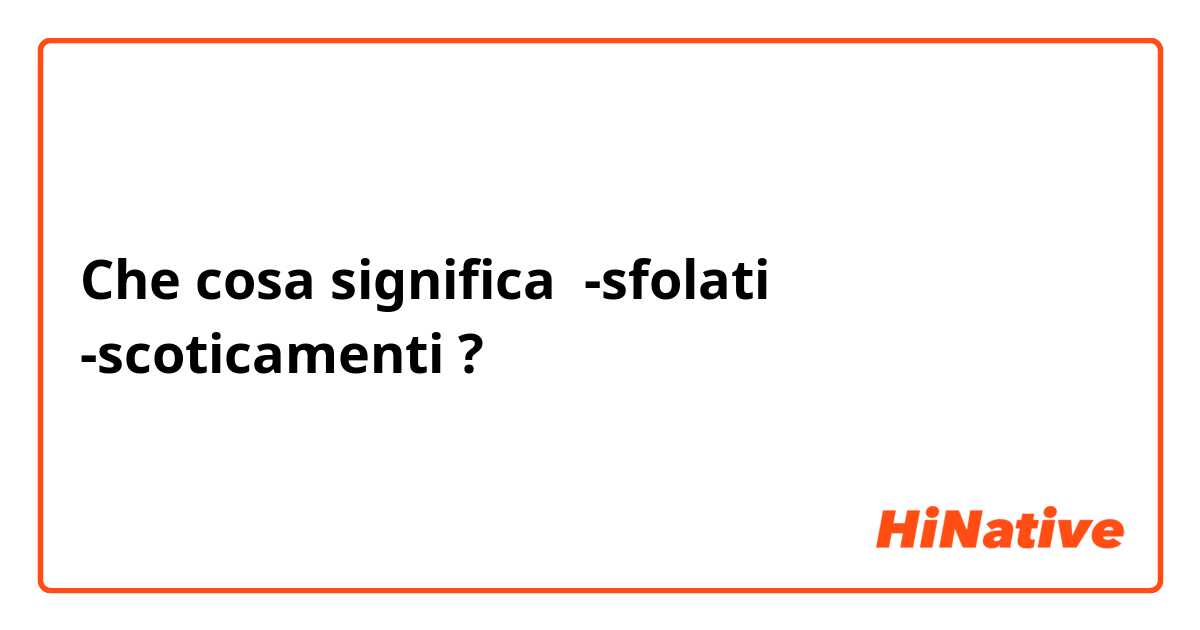 Che cosa significa -sfolati
-scoticamenti ?