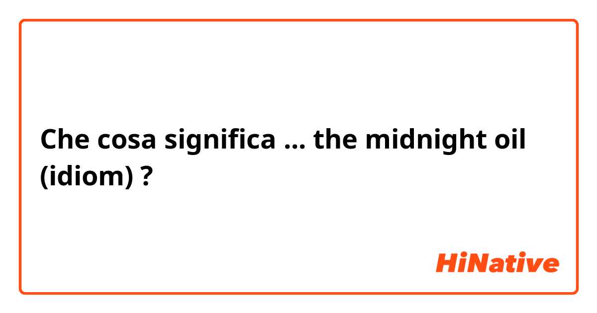 Che cosa significa ... the midnight oil (idiom)?