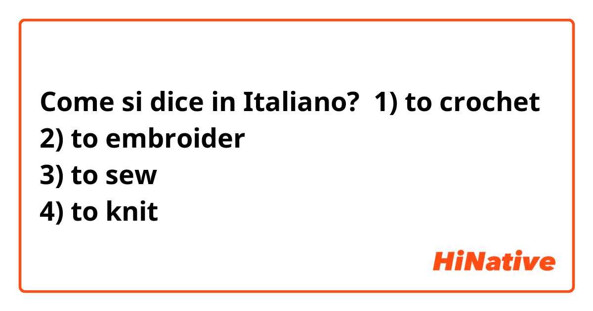 Come si dice in Italiano? 1) to crochet
2) to embroider
3) to sew 
4) to knit 