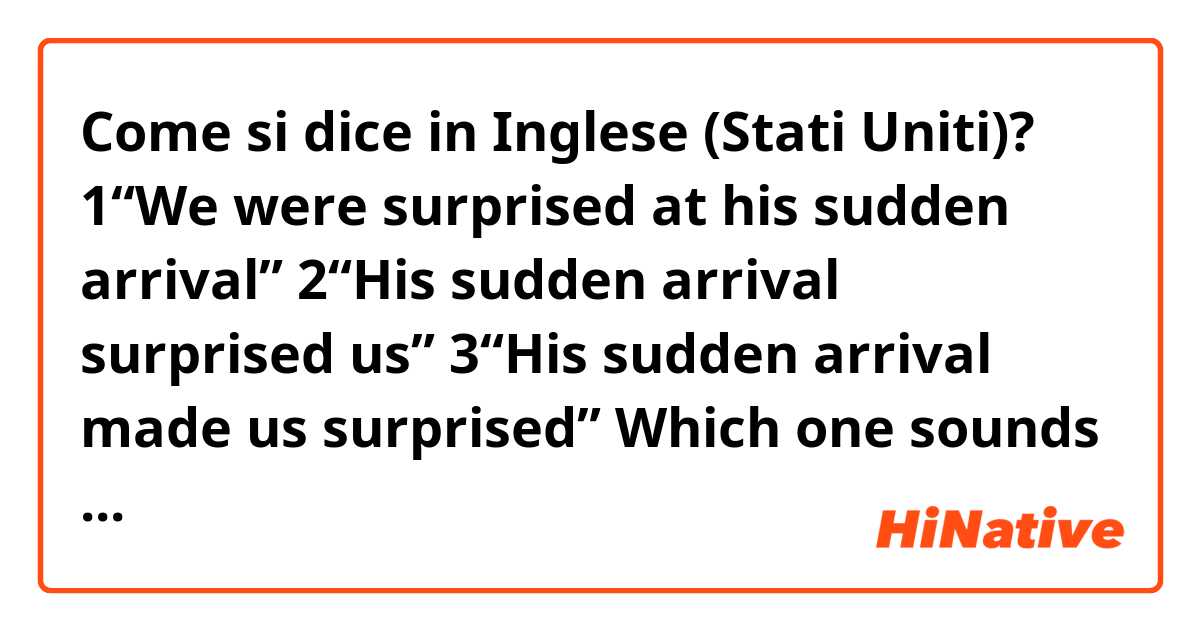 Come si dice in Inglese (Stati Uniti)? 1“We were surprised at his sudden arrival”
2“His sudden arrival surprised us”
3“His sudden arrival made us surprised”

Which one sounds natural?
Do you say “made us surprised” ???