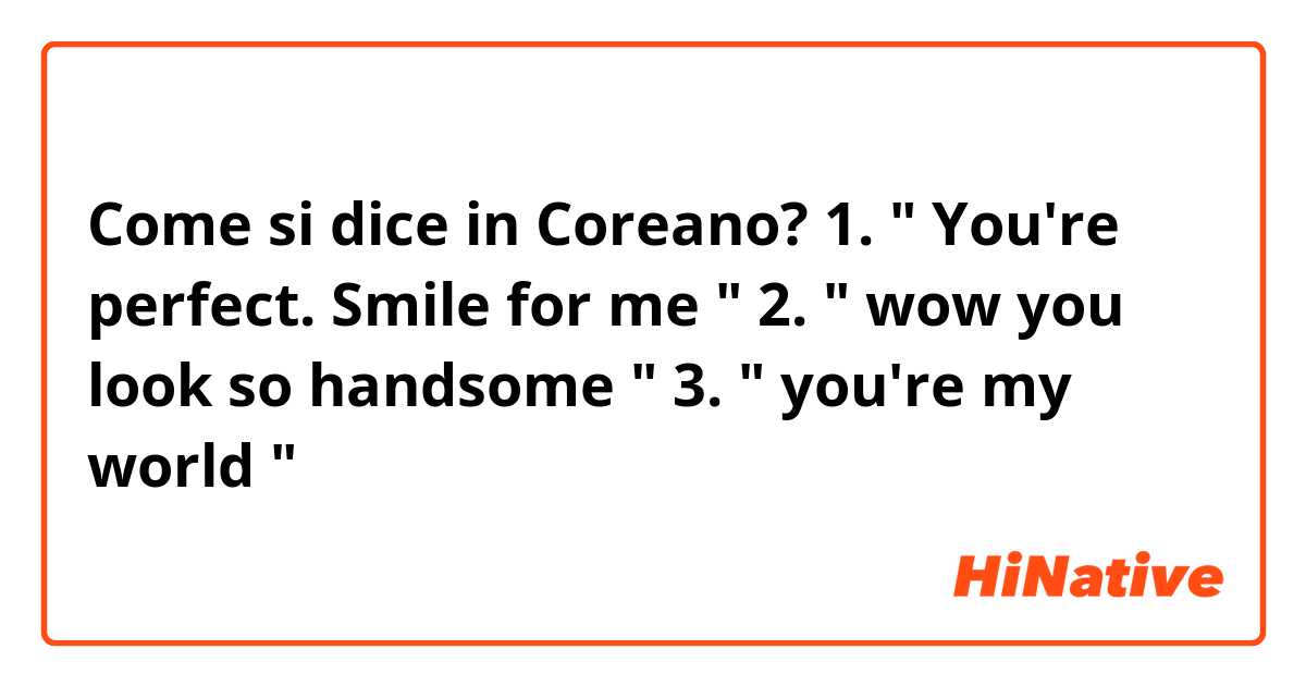 Come si dice in Coreano? 1. " You're perfect. Smile for me "
2. " wow you look so handsome "
3. " you're my world "