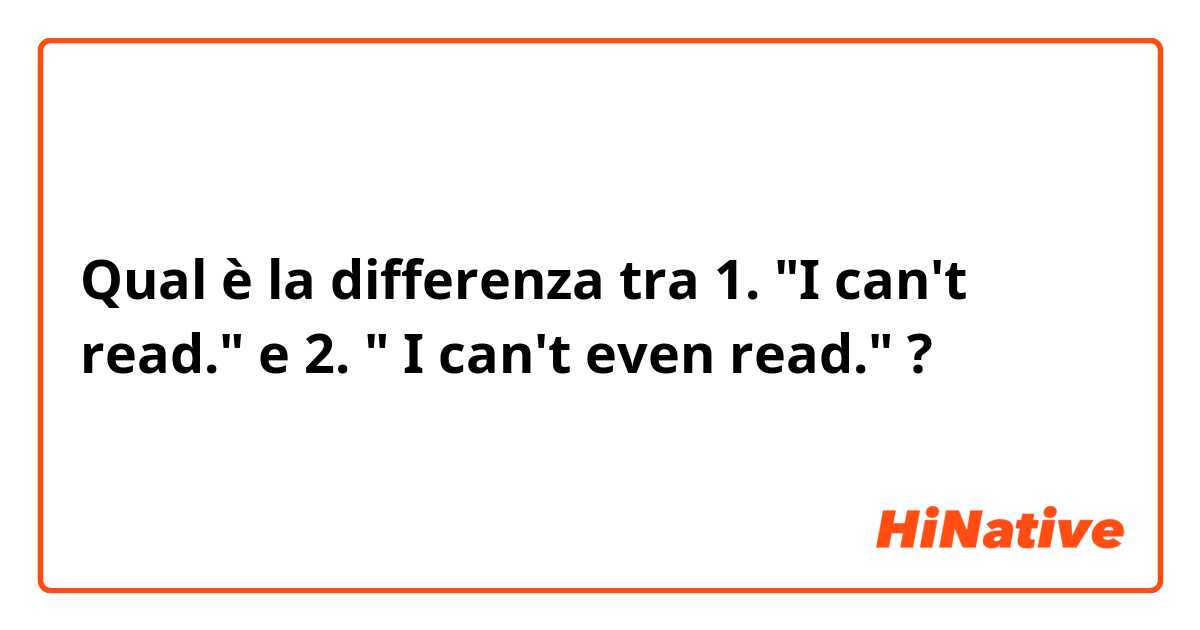 Qual è la differenza tra  

1. "I can't read." e 2. " I can't even read."
 ?
