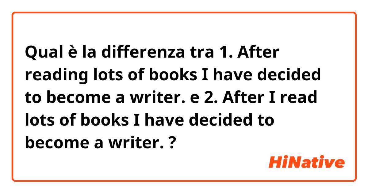 Qual è la differenza tra  1. After reading lots of books I have decided to become a writer. e 2. After I read lots of books I have decided to become a writer. ?