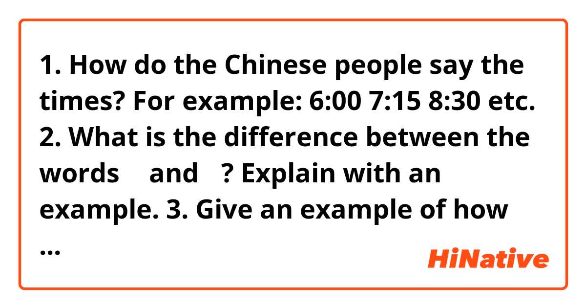 1. How do the Chinese people say the times? For example: 6:00 7:15 8:30 etc.

2. What is the difference between the words 教 and 问? Explain with an example.

3. Give an example of how to use modal verbs 会 、 能 、 可以 、 应该 、 要.