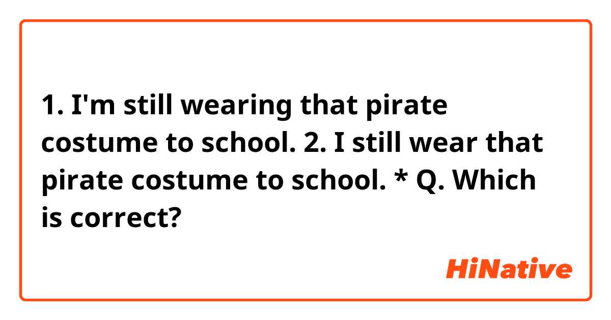 1. I'm still wearing that pirate costume to school.
2. I still wear that pirate costume to school.

* Q. Which is correct?