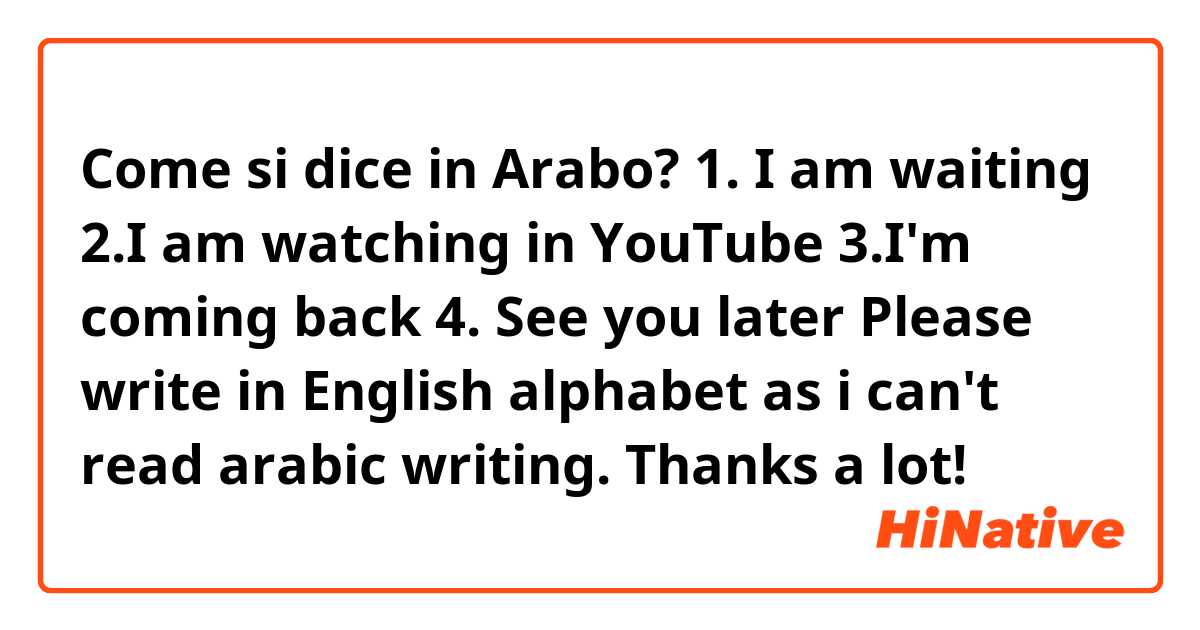 Come si dice in Arabo? 1. I am waiting
2.I am watching in YouTube
3.I'm coming back
4. See you later

Please write in English alphabet as i can't read arabic writing. Thanks a lot! 

