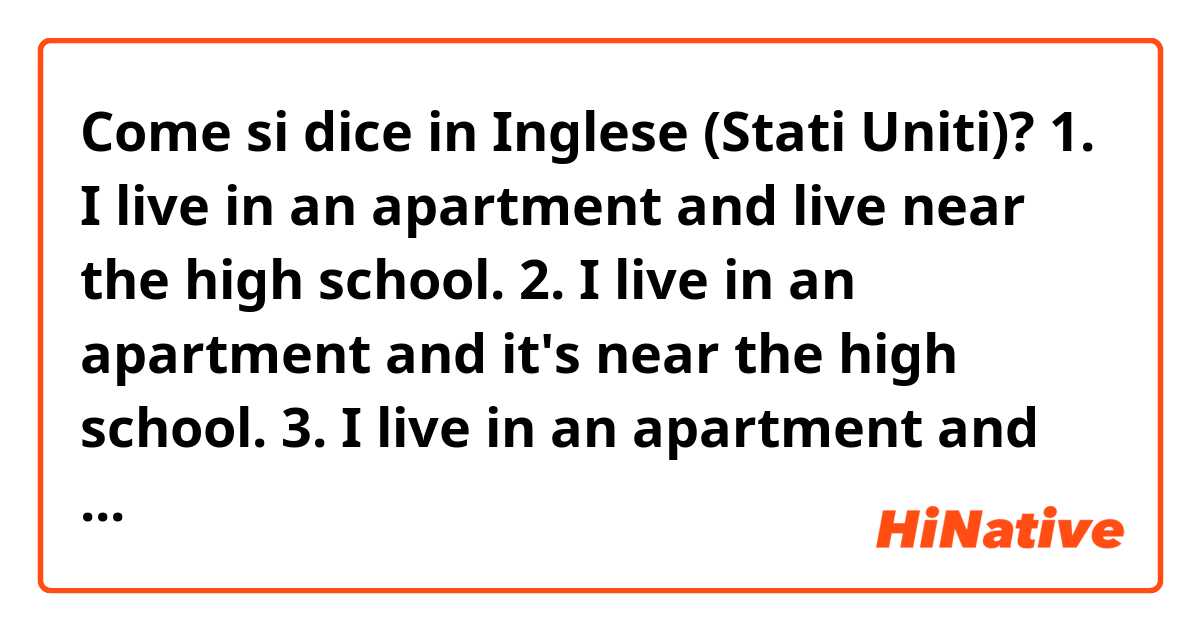 Come si dice in Inglese (Stati Uniti)? 1. I live in an apartment and live near the high school.

2. I live in an apartment and it's near the high school. 

3. I live in an apartment and near the high school. 