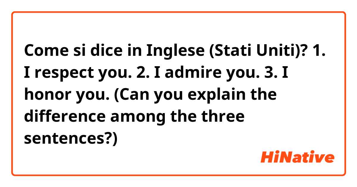 Come si dice in Inglese (Stati Uniti)? 1. I respect you.
2. I admire you.
3. I honor you. 

(Can you explain the difference among the three sentences?)