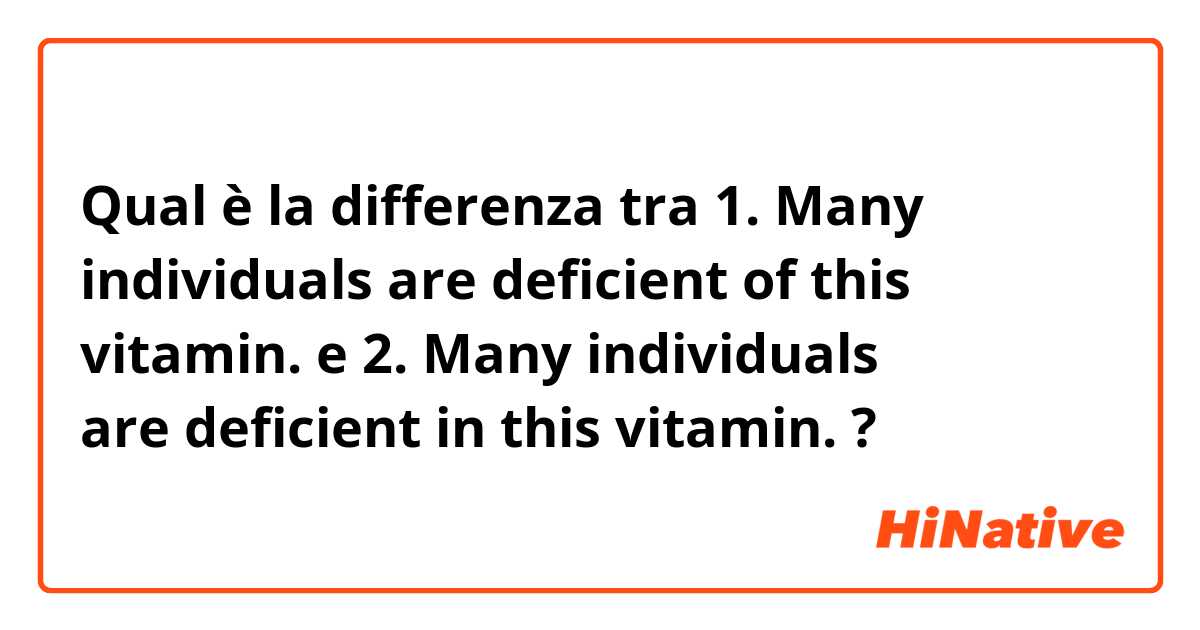 Qual è la differenza tra  1. Many individuals are deficient of this vitamin. e 2. Many individuals are deficient in this vitamin. ?