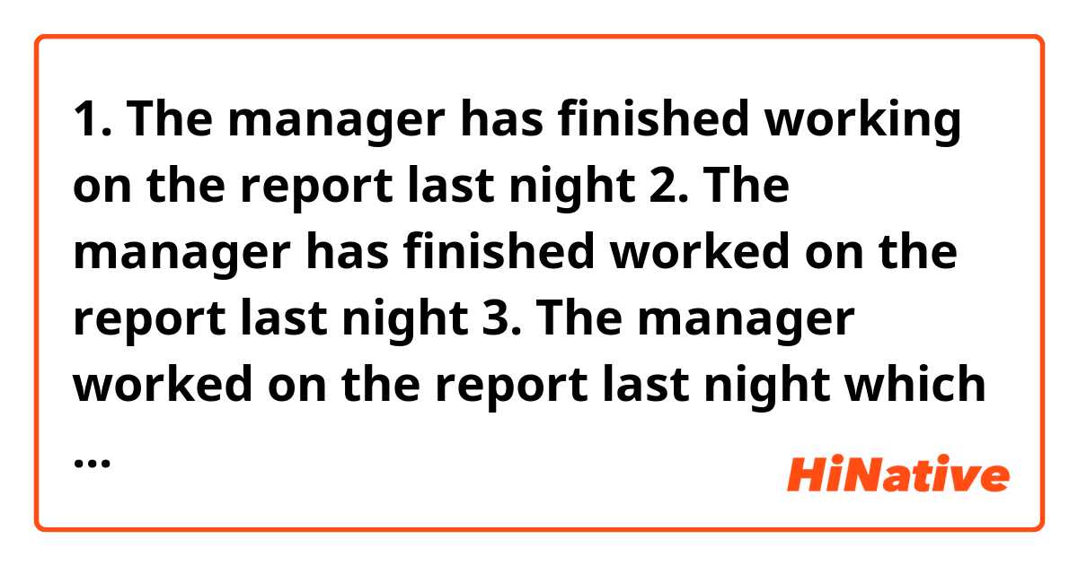 1. The manager has finished working on the report last night 

2. The manager has finished worked on the report last night

3. The manager worked on the report last night

which one is correct? 
i was about to answer the 3rd one but I'm not sure 