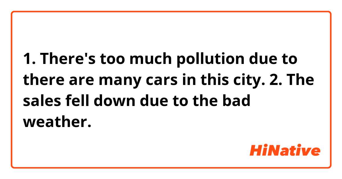1. There's too much pollution due to there are many cars in this city.
2. The sales fell down due to the bad weather.