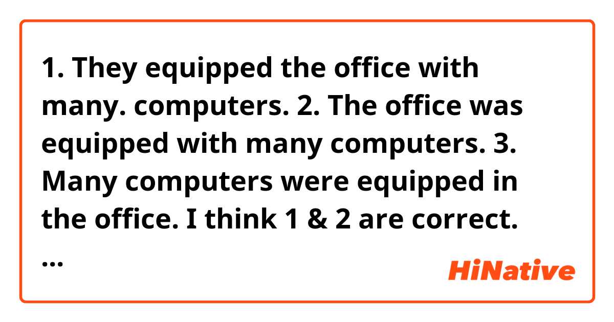 1. They equipped the office with many. computers.
2. The office was equipped with many computers. 
3. Many computers were equipped in the office.

I think 1 & 2 are correct. How about 3? Can you use the "many computers" as the subject of the sentence to mean the same as 1 & 2, using the word "equipped"??