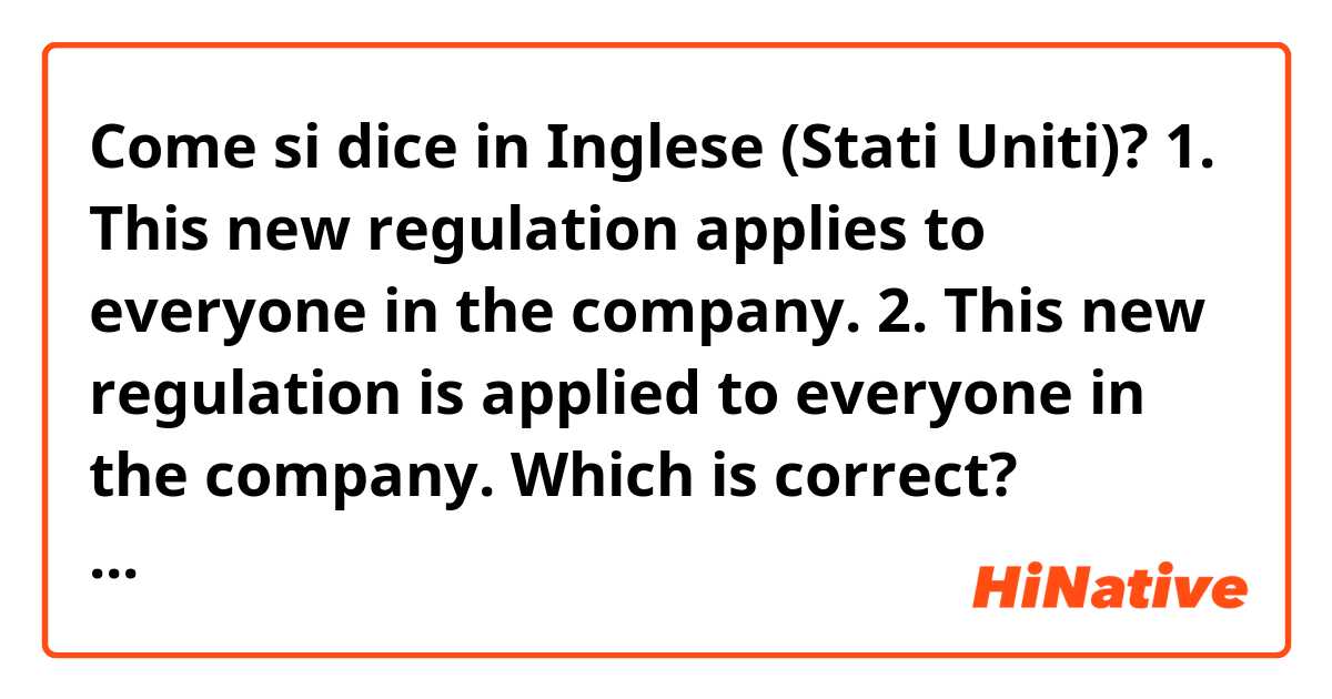 Come si dice in Inglese (Stati Uniti)? 1. This new regulation applies to everyone in the company.
2. This new regulation is applied to everyone in the company.
Which is correct? Thanks.