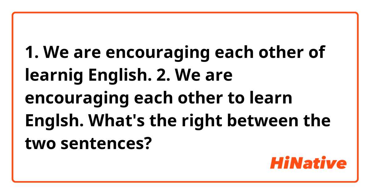 1. We are encouraging each other of learnig English.
2. We are encouraging each other to learn Englsh.

What's the right between the two sentences? 

