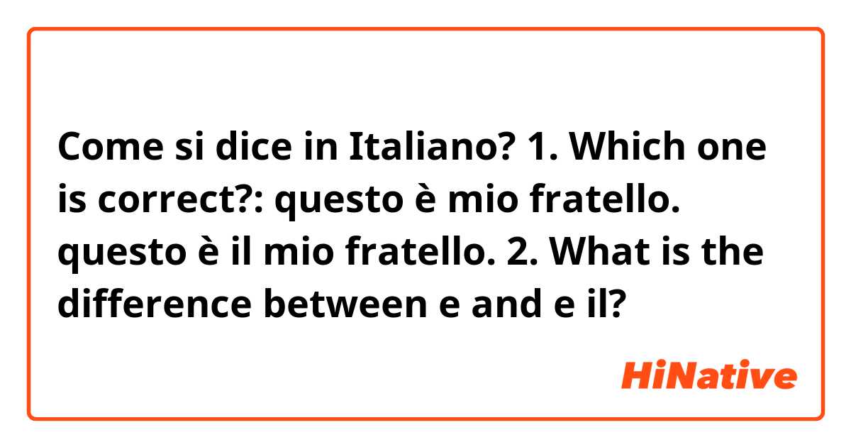Come si dice in Italiano? 1. Which one is correct?:
questo è mio fratello.
questo è il mio fratello.

2. What is the difference between e and e il?