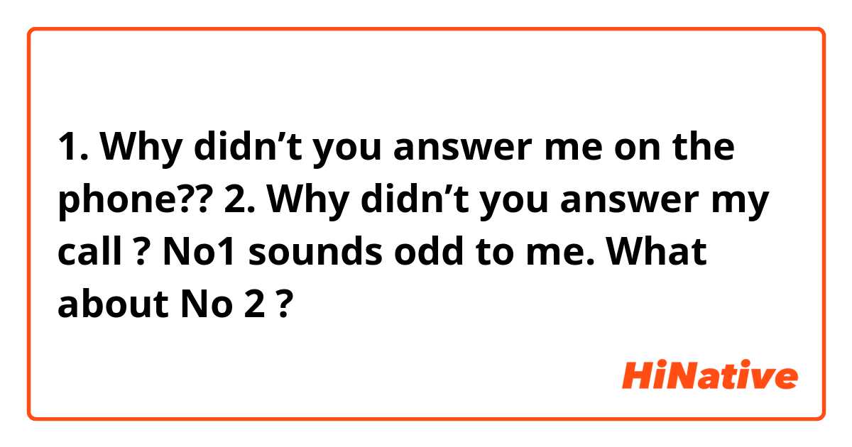1. Why didn’t you answer me on the phone?? 
2. Why didn’t you answer my call ? 

No1 sounds odd to me.
What about No 2 ? 