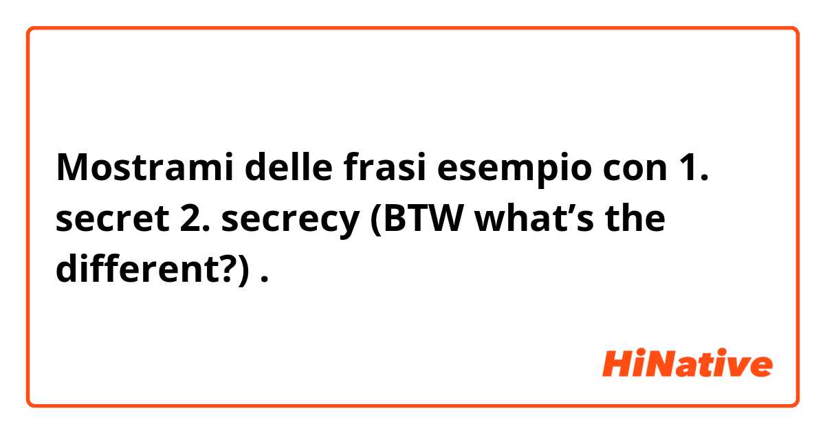 Mostrami delle frasi esempio con 1. secret 2. secrecy (BTW what’s the different?).