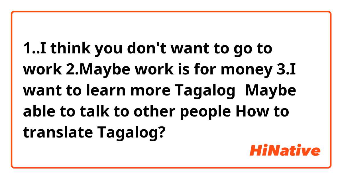 1..I think you don't want to go to work
2.Maybe work is for money
3.I want to learn more Tagalog，Maybe able to talk to other people

How to translate Tagalog? 