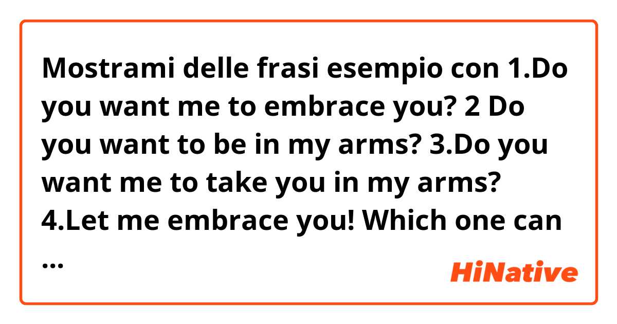 Mostrami delle frasi esempio con 1.Do you want me to embrace you?
2 Do you want to be in my arms?
3.Do you want me to take you in my arms?
4.Let me embrace you!
Which one can be used while talking to a baby?
 .