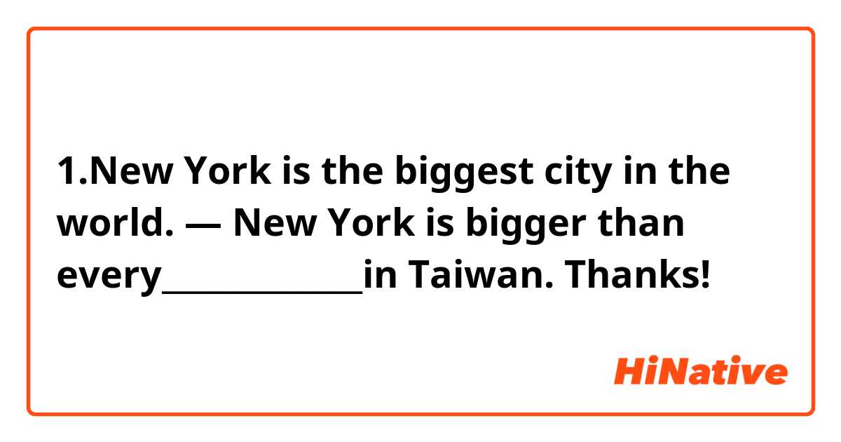1.New York is the biggest city in the world.
— New York is bigger than every_____________in Taiwan.
Thanks!