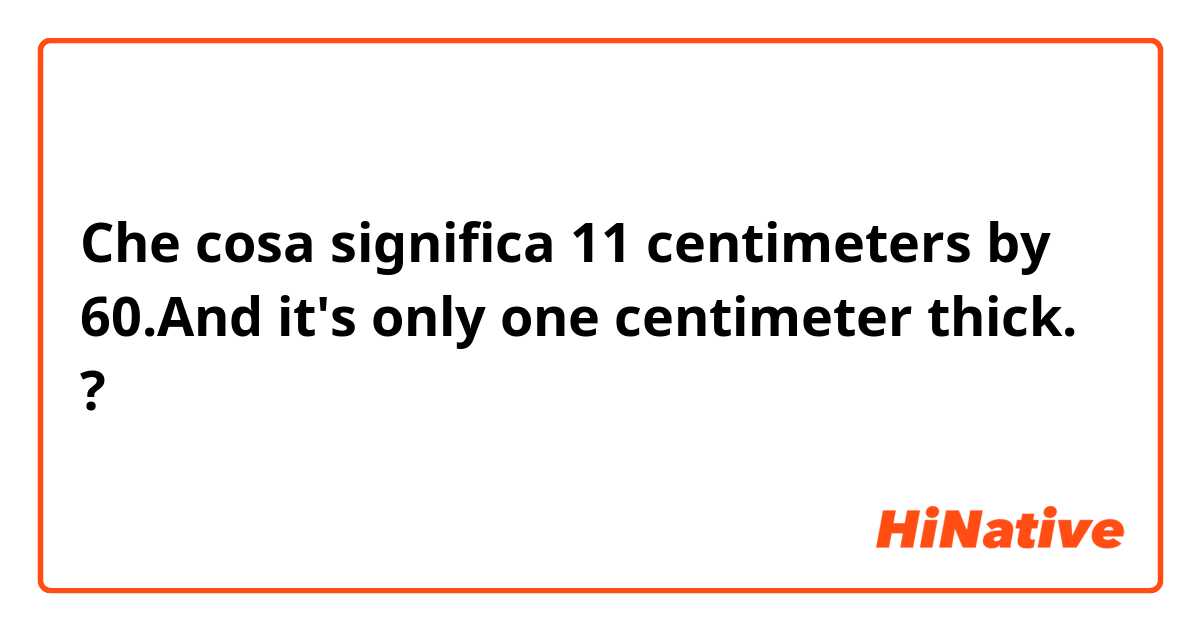 Che cosa significa 11 centimeters by 60.And it's only one centimeter thick.?