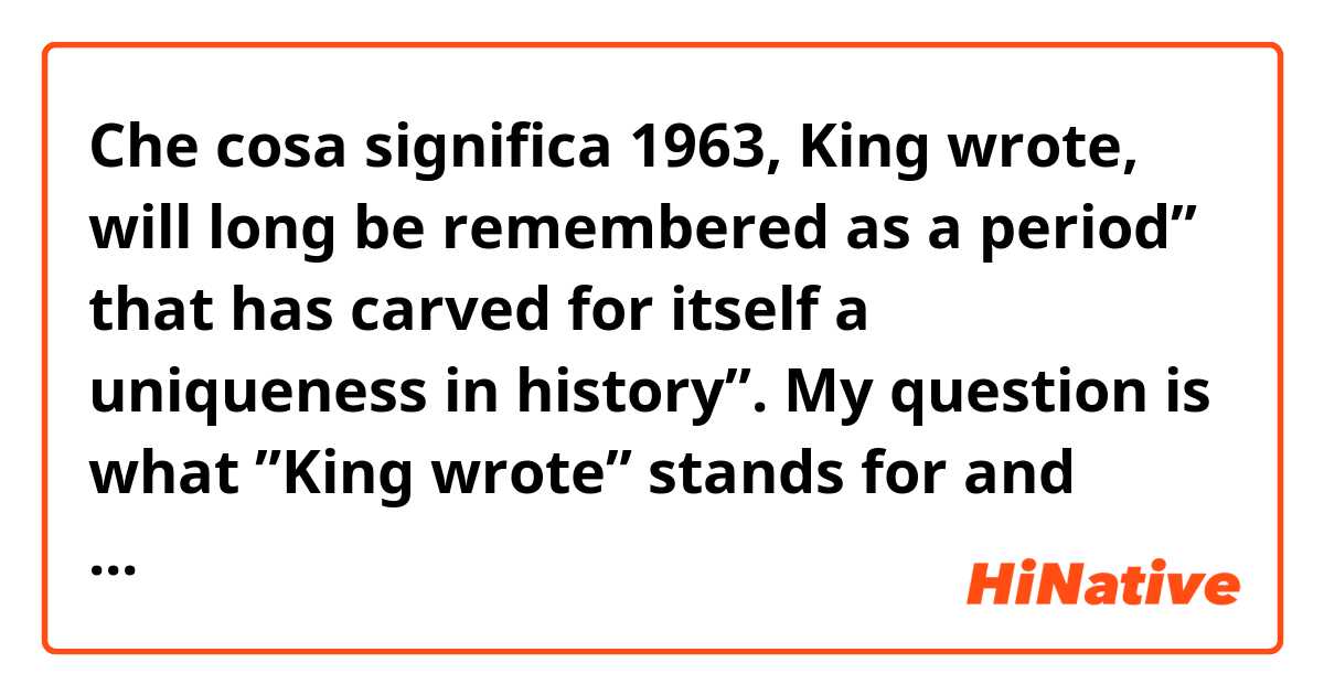 Che cosa significa 1963, King wrote, will long be remembered as a period” that has carved for itself a uniqueness in history”. My question is what ”King wrote” stands for and ”that” in the sentence stands for. Also, does ”long” the sentences stand for being eager??