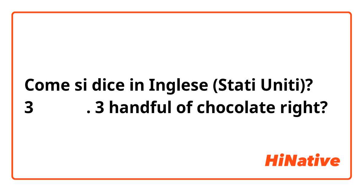 Come si dice in Inglese (Stati Uniti)? 3줌의 초콜릿. 3 handful of chocolate right?