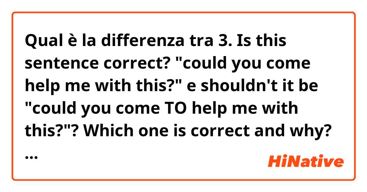 Qual è la differenza tra  3. Is this sentence correct? "could you come help me with this?"  e shouldn't it be "could you come TO help me with this?"? Which one is correct and why? ?