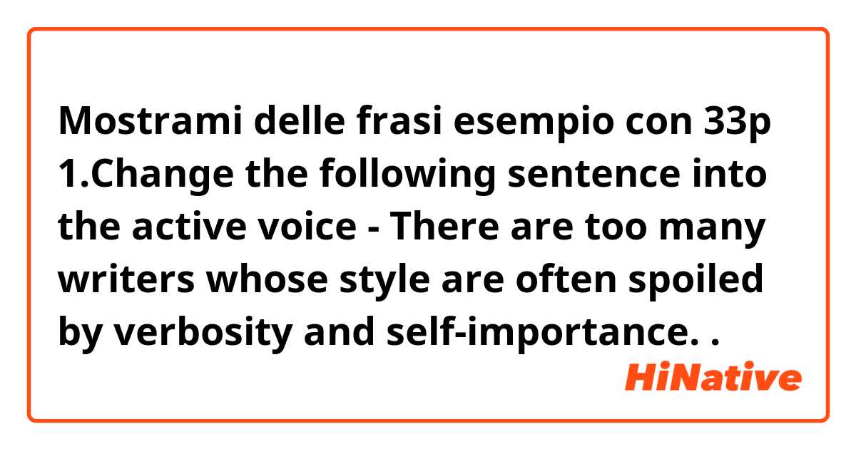 Mostrami delle frasi esempio con 33p  1.Change the following sentence into the active voice
- There are too many writers whose style are often spoiled by verbosity and self-importance..