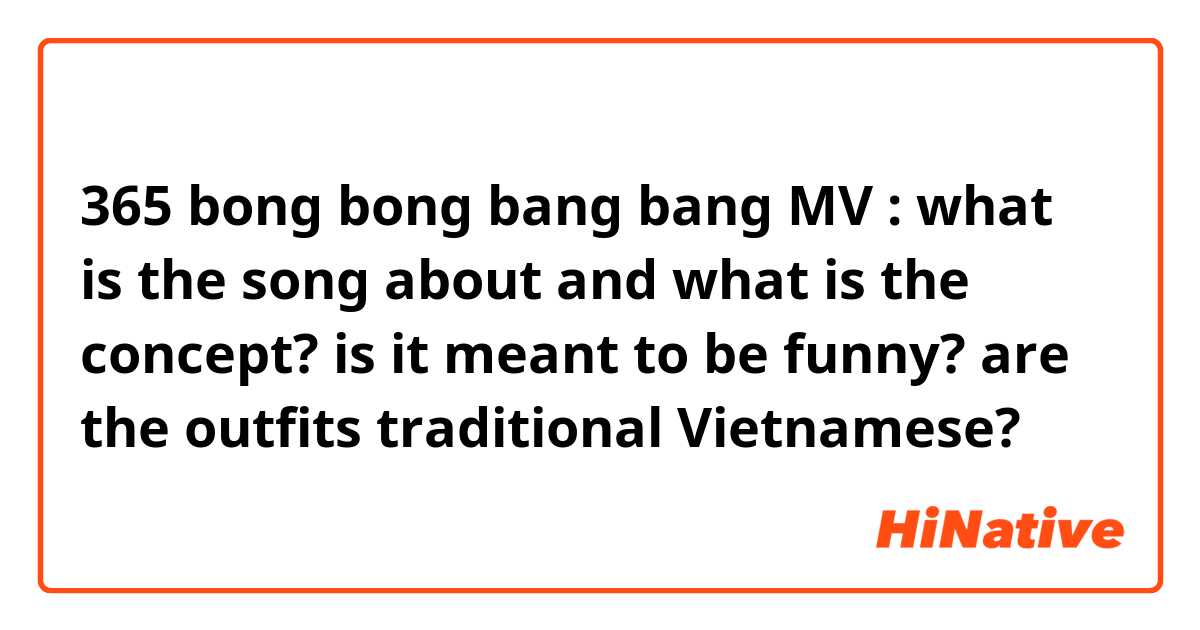 365 bong bong bang bang MV : what is the song about and what is the concept? is it meant to be funny? are the outfits traditional Vietnamese? 