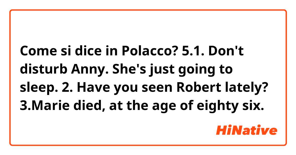 Come si dice in Polacco? 5.1. Don't disturb Anny. She's just going to sleep.
2. Have you seen Robert lately?
3.Marie died, at the age of eighty six. 