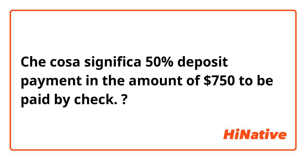 Che cosa significa 50% deposit payment in the amount of $750 to be paid by check. ?