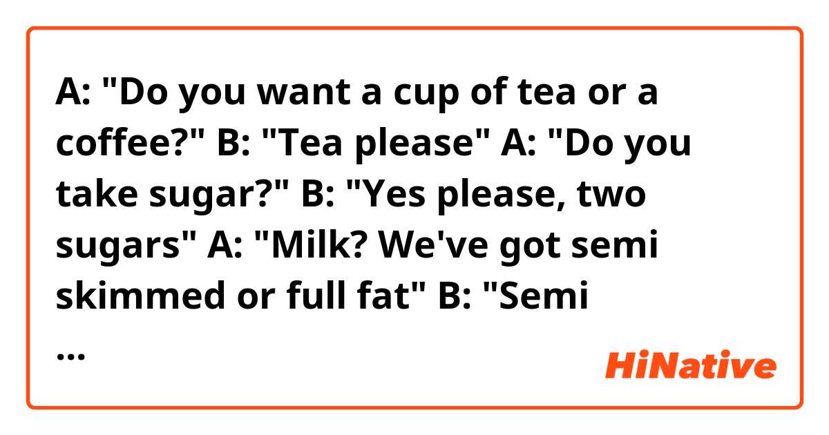 A: "Do you want a cup of tea or a coffee?"
B: "Tea please"
A: "Do you take sugar?"
B: "Yes please, two sugars"
A: "Milk? We've got semi skimmed or full fat"
B: "Semi skimmed will *do*, yeah. Thanks!"
What does "do" mean here?
Thanks!