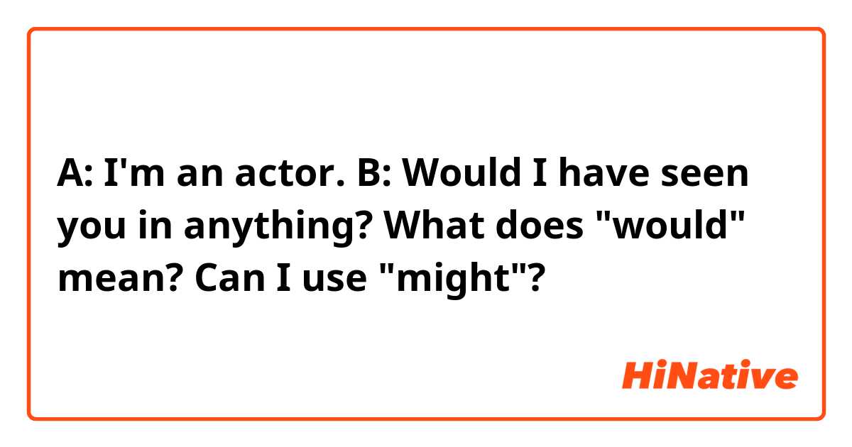 A: I'm an actor.
B: Would I have seen you in anything?

What does "would" mean? Can I use "might"?