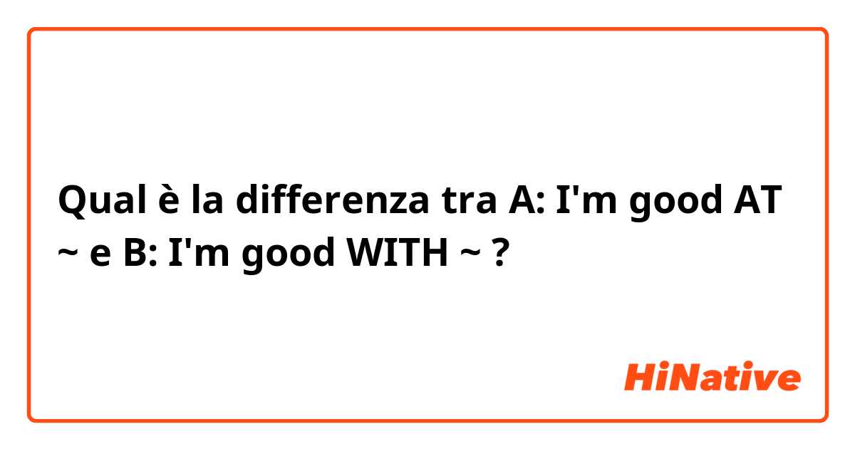 Qual è la differenza tra  A: I'm good AT ~
 e B: I'm good WITH ~ ?