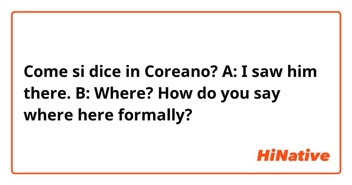Come si dice in Coreano? A: I saw him there.
B: Where? 

How do you say where here formally? 
