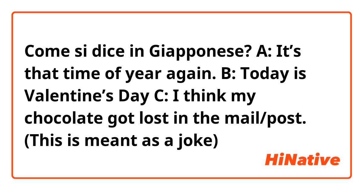 Come si dice in Giapponese? A: It’s that time of year again.
B: Today is Valentine’s Day
C: I think my chocolate got lost in the mail/post. (This is meant as a joke) 