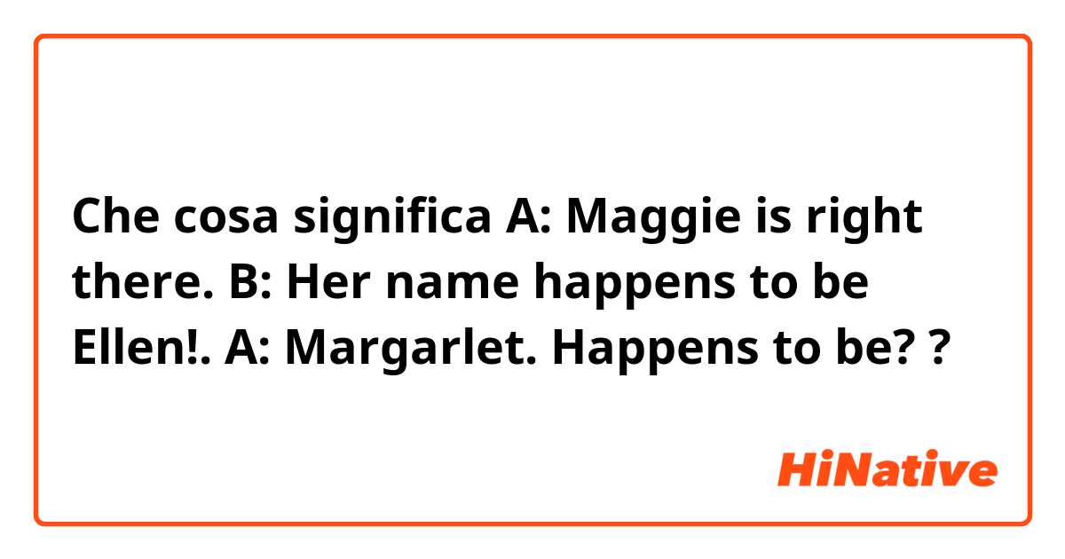 Che cosa significa A: Maggie is right there.
B: Her name happens to be Ellen!.
A: Margarlet.

Happens to be??