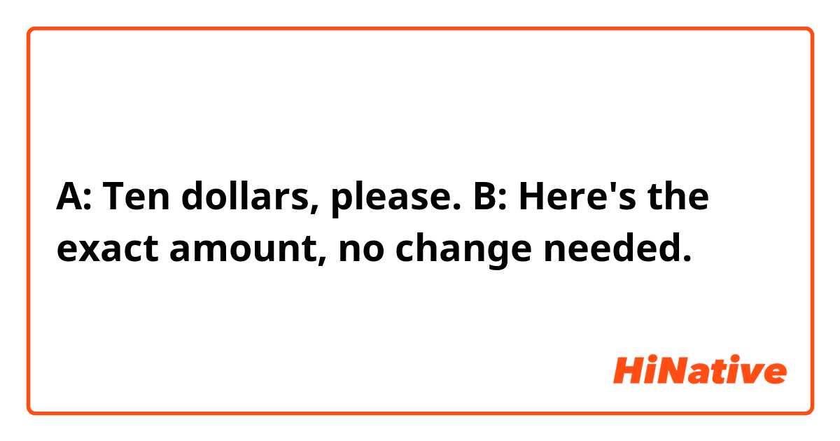 A: Ten dollars, please.
B: Here's the exact amount, no change needed.