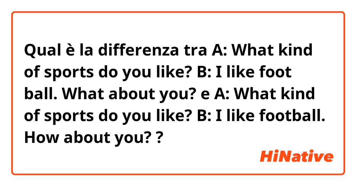 Qual è la differenza tra  A: What kind of sports do you like? B: I like foot ball. What about you? e A: What kind of sports do you like? B: I like football. How about you? ?