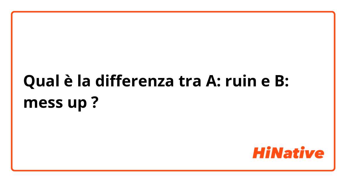 Qual è la differenza tra  A: ruin  e B: mess up  ?