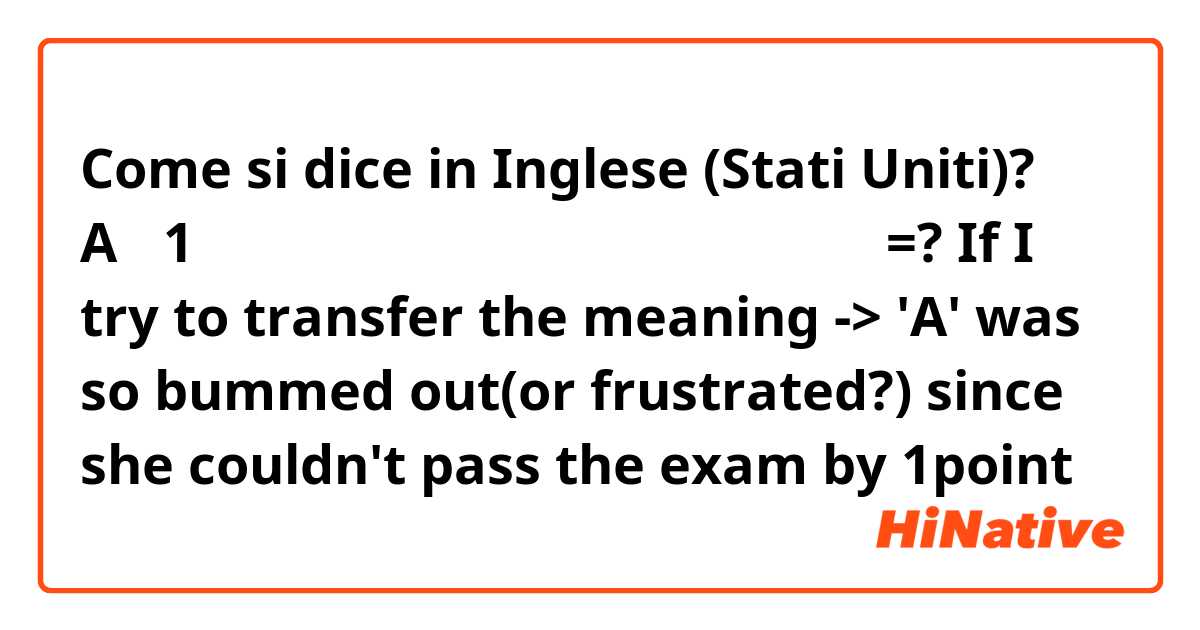 Come si dice in Inglese (Stati Uniti)? A는 1점 차이로 시험에 떨어져서 굉장히 아쉬워했어 =?

If I try to transfer the meaning
-> 'A' was so bummed out(or frustrated?) since she couldn't pass the exam by 1point