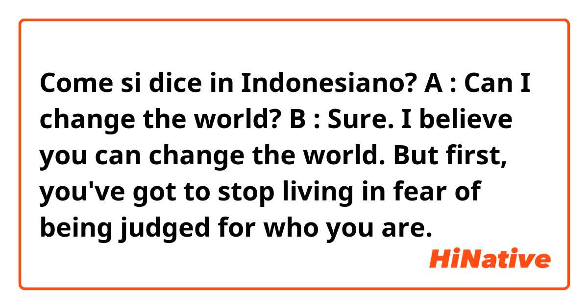 Come si dice in Indonesiano? A : Can I change the world? B : Sure. I believe you can change the world. But first, you've got to stop living in fear of being judged for who you are.