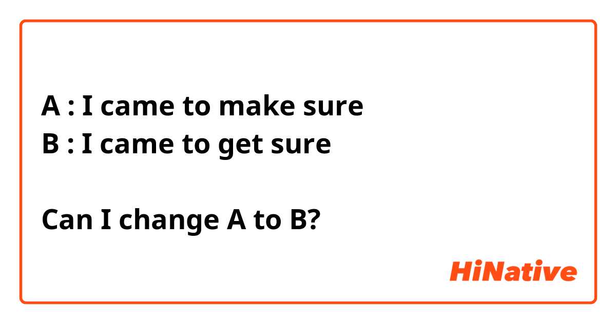A : I came to make sure
B : I came to get sure

Can I change A to B?
