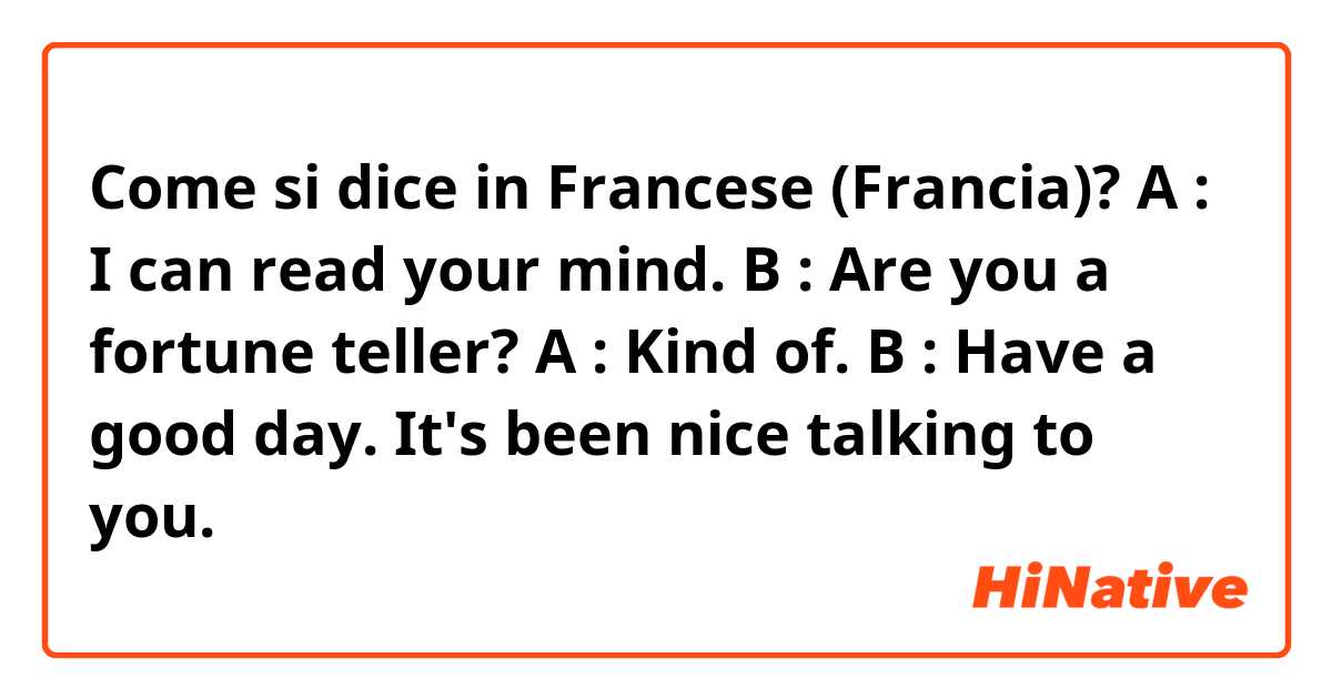 Come si dice in Francese (Francia)? A : I can read your mind. B : Are you a fortune teller? A : Kind of. B : Have a good day. It's been nice talking to you.