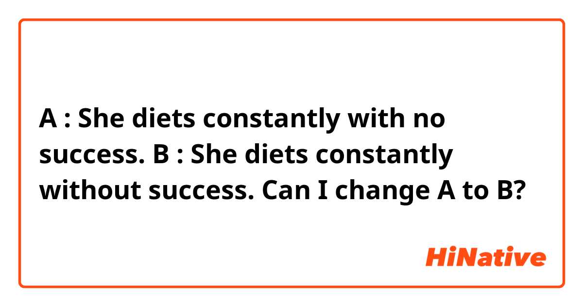 A : She diets constantly with no success.
B : She diets constantly without success.

Can I change A to B?

