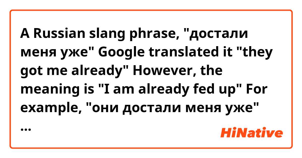 A Russian slang phrase, "достали меня уже" 
Google translated it "they got me already" 
However, the meaning is "I am already fed up" 
For example,
 "они достали меня уже" it's like "I am sick and tired of them"  
What would be the English phrase that = "они достали меня уже"
