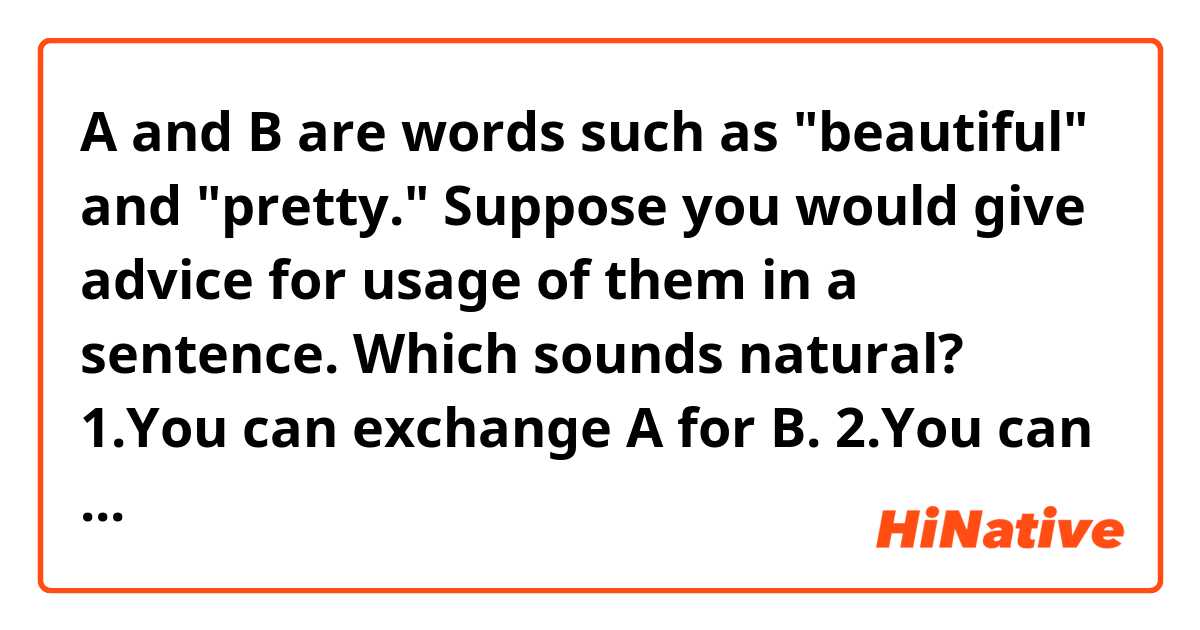 A and B are words such as "beautiful" and "pretty." Suppose you would give advice for usage of them in a sentence. Which sounds natural?

1.You can exchange A for B.
2.You can exchange them for each other.
3.You can replace A with B.
4.You can replace A by B.

Also, can you come up with other sentences with the same meaning?